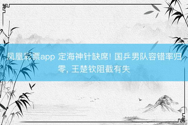 凤凰彩票app 定海神针缺席! 国乒男队容错率归零， 王楚钦阻截有失