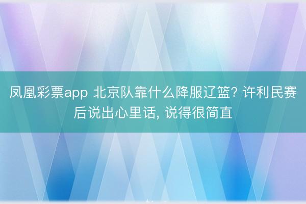 凤凰彩票app 北京队靠什么降服辽篮? 许利民赛后说出心里话， 说得很简直
