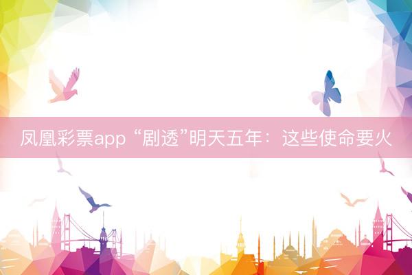 凤凰彩票app “剧透”明天五年：这些使命要火