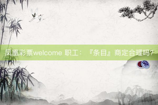 凤凰彩票welcome 职工:『条目』商定合理吗?