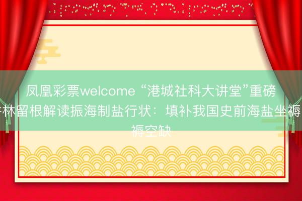 凤凰彩票welcome “港城社科大讲堂”重磅开讲林留根解读振海制盐行状：填补我国史前海盐坐褥空缺