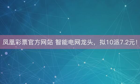 凤凰彩票官方网站 智能电网龙头，拟10派7.2元！