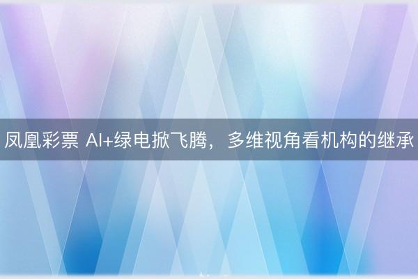 凤凰彩票 AI+绿电掀飞腾，多维视角看机构的继承