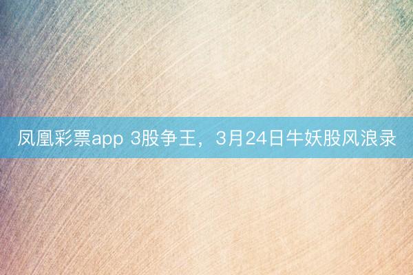 凤凰彩票app 3股争王,3月24日牛妖股风浪录