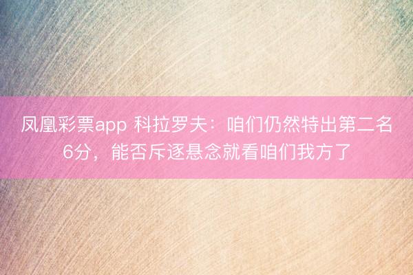 凤凰彩票app 科拉罗夫：咱们仍然特出第二名6分，能否斥逐悬念就看咱们我方了