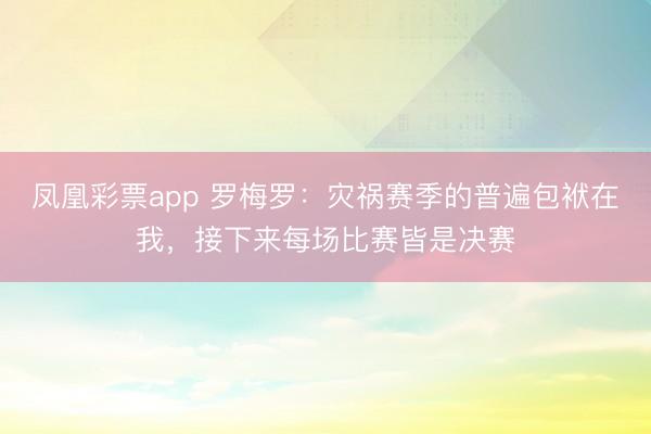 凤凰彩票app 罗梅罗：灾祸赛季的普遍包袱在我，接下来每场比赛皆是决赛