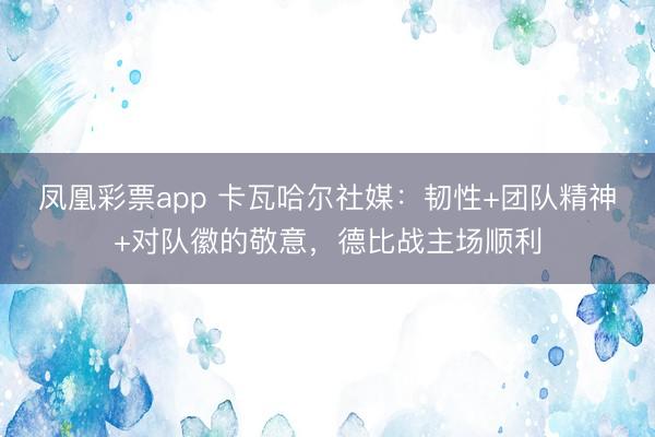 凤凰彩票app 卡瓦哈尔社媒：韧性+团队精神+对队徽的敬意，德比战主场顺利