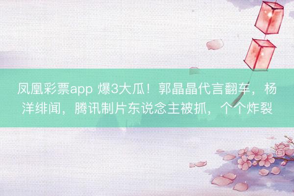 凤凰彩票app 爆3大瓜！郭晶晶代言翻车，杨洋绯闻，腾讯制片东说念主被抓，个个炸裂