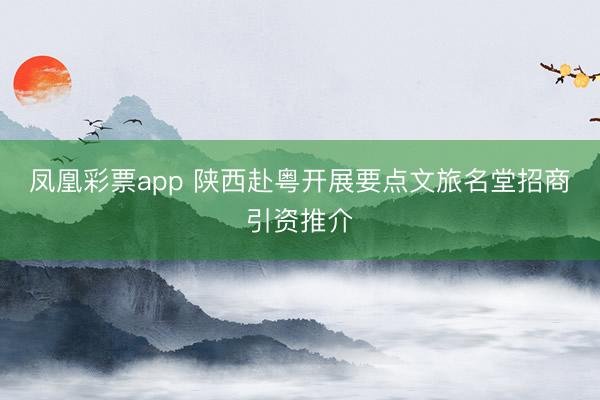 凤凰彩票app 陕西赴粤开展要点文旅名堂招商引资推介