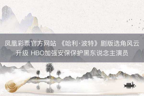 凤凰彩票官方网站 《哈利·波特》剧版选角风云升级 HBO加强安保保护黑东说念主演员