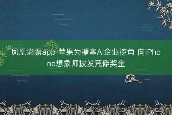 凤凰彩票app 苹果为搪塞AI企业挖角 向iPhone想象师披发荒僻奖金