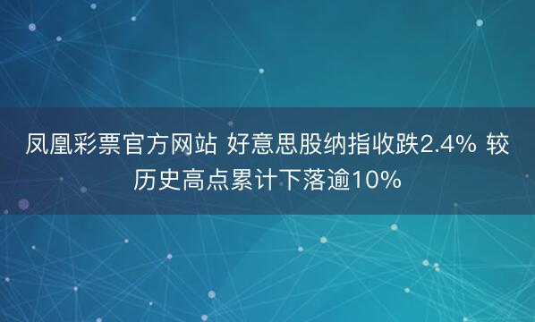 凤凰彩票官方网站 好意思股纳指收跌2.4% 较历史高点累计下落逾10%