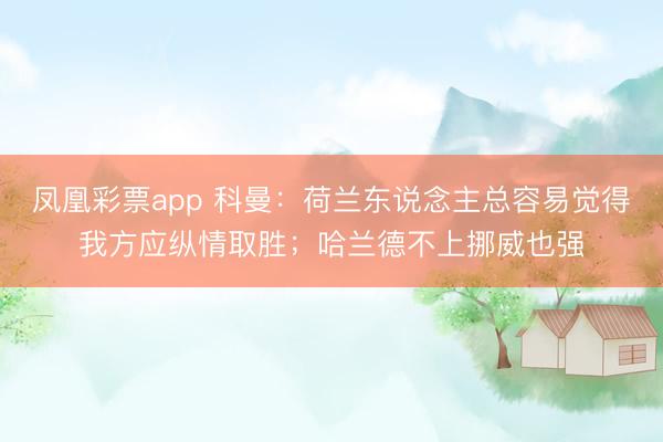 凤凰彩票app 科曼：荷兰东说念主总容易觉得我方应纵情取胜；哈兰德不上挪威也强