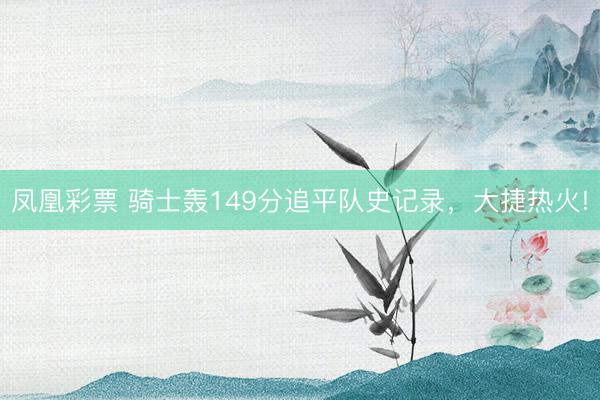 凤凰彩票 骑士轰149分追平队史记录，大捷热火!