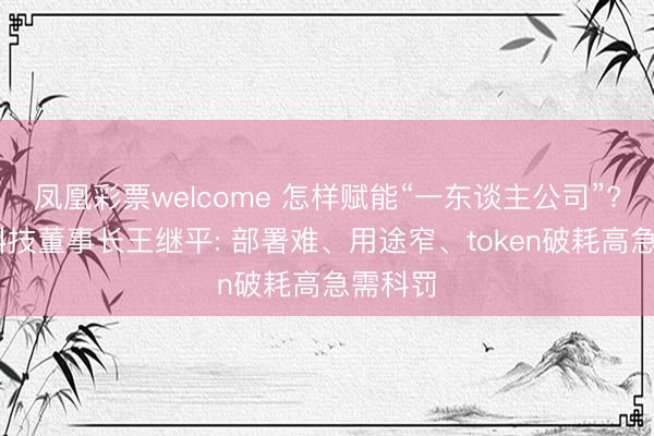 凤凰彩票welcome 怎样赋能“一东谈主公司”? 诚迈科技董事长王继平: 部署难、用途窄、token破耗高急需科罚