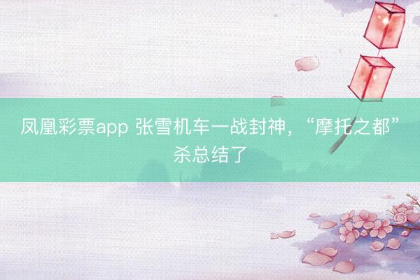 凤凰彩票app 张雪机车一战封神，“摩托之都”杀总结了
