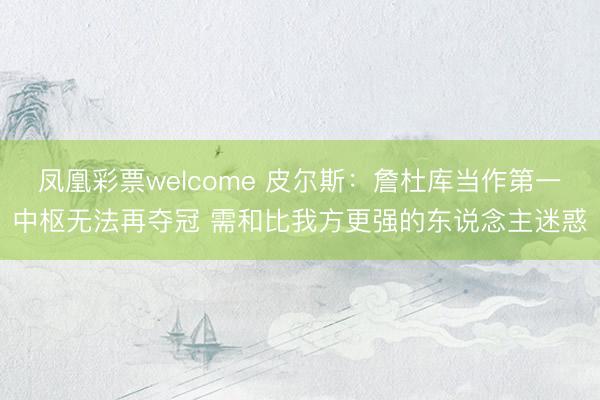 凤凰彩票welcome 皮尔斯：詹杜库当作第一中枢无法再夺冠 需和比我方更强的东说念主迷惑