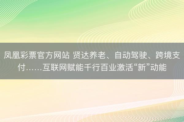 凤凰彩票官方网站 贤达养老、自动驾驶、跨境支付……互联网赋能千行百业激活“新”动能