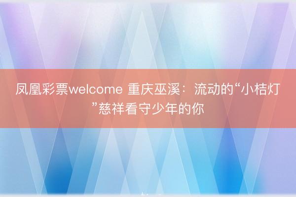 凤凰彩票welcome 重庆巫溪：流动的“小桔灯”慈祥看守少年的你