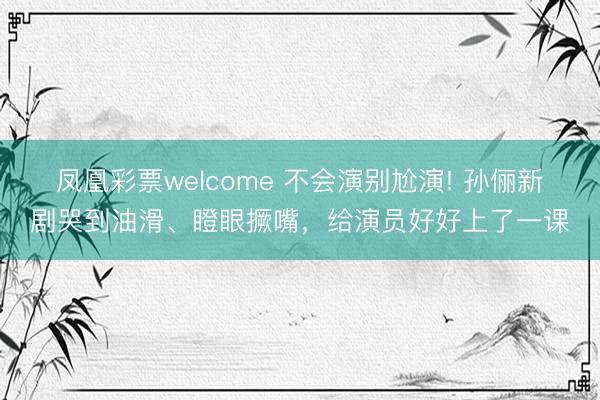 凤凰彩票welcome 不会演别尬演! 孙俪新剧哭到油滑、瞪眼撅嘴，给演员好好上了一课