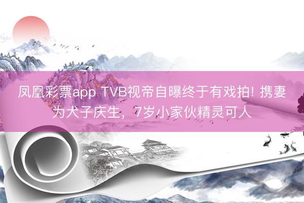 凤凰彩票app TVB视帝自曝终于有戏拍! 携妻为犬子庆生，7岁小家伙精灵可人
