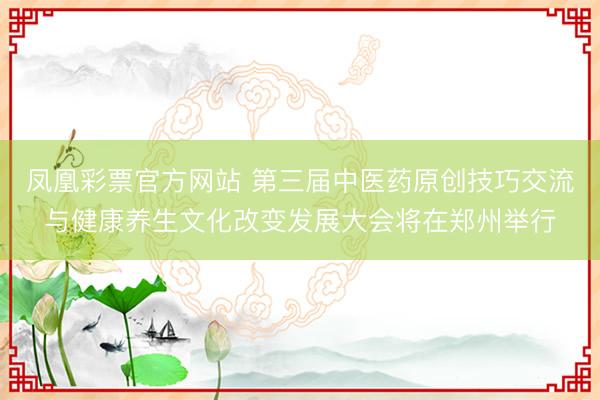 凤凰彩票官方网站 第三届中医药原创技巧交流与健康养生文化改变发展大会将在郑州举行