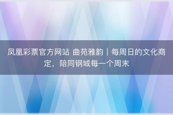 凤凰彩票官方网站 曲苑雅韵|每周日的文化商定,陪同钢城每一个周末