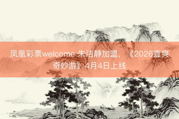 凤凰彩票welcome 朱洁静加盟,《2026直爽奇妙游》4月4日上线