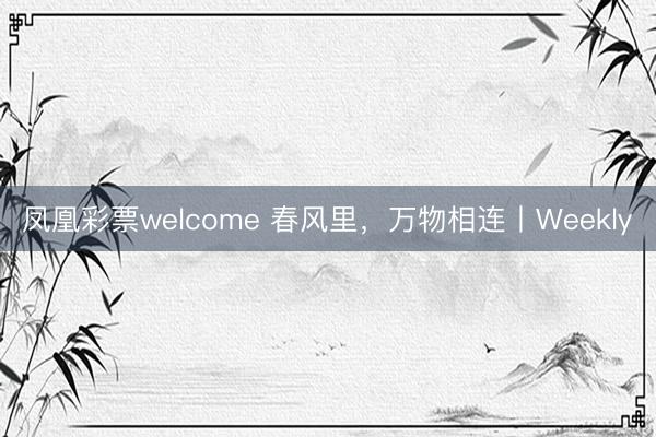 凤凰彩票welcome 春风里,万物相连丨Weekly
