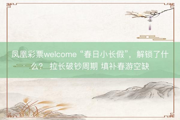 凤凰彩票welcome “春日小长假”，解锁了什么？ 拉长破钞周期 填补春游空缺
