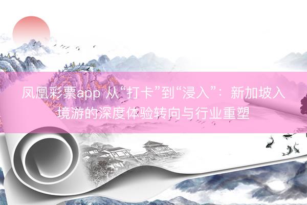 凤凰彩票app 从“打卡”到“浸入”：新加坡入境游的深度体验转向与行业重塑