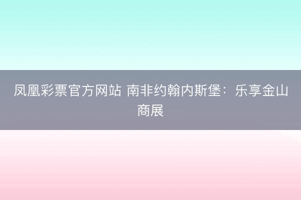 凤凰彩票官方网站 南非约翰内斯堡：乐享金山商展