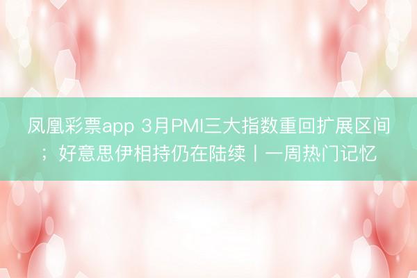 凤凰彩票app 3月PMI三大指数重回扩展区间；好意思伊相持仍在陆续丨一周热门记忆
