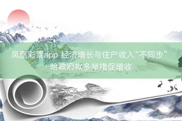 凤凰彩票app 经济增长与住户收入“不同步” 哈政府拟多举措促增收