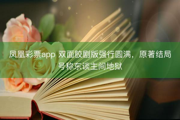 凤凰彩票app 双面胶剧版强行圆满，原著结局号称东谈主间地狱