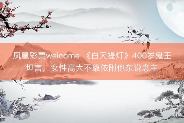 凤凰彩票welcome 《白天提灯》400岁鬼王坦言，女性高大不靠依附他东说念主