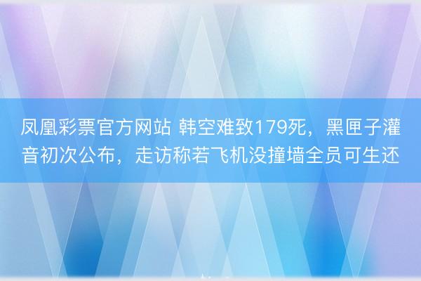 凤凰彩票官方网站 韩空难致179死，黑匣子灌音初次公布，走访称若飞机没撞墙全员可生还