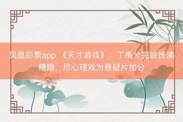 凤凰彩票app 《天才游戏》：丁禹兮完竣饰演糟蹋，尽心理戏为悬疑片加分
