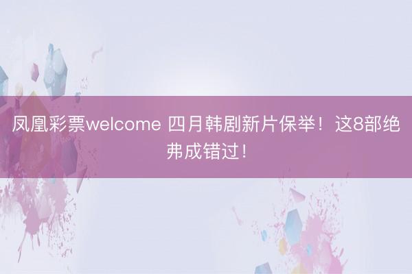 凤凰彩票welcome 四月韩剧新片保举！这8部绝弗成错过！