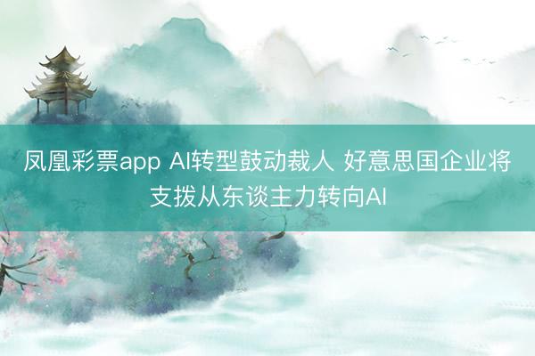 凤凰彩票app AI转型鼓动裁人 好意思国企业将支拨从东谈主力转向AI