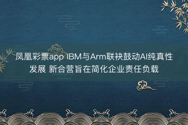 凤凰彩票app IBM与Arm联袂鼓动AI纯真性发展 新合营旨在简化企业责任负载