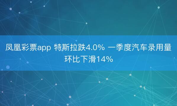 凤凰彩票app 特斯拉跌4.0% 一季度汽车录用量环比下滑14%