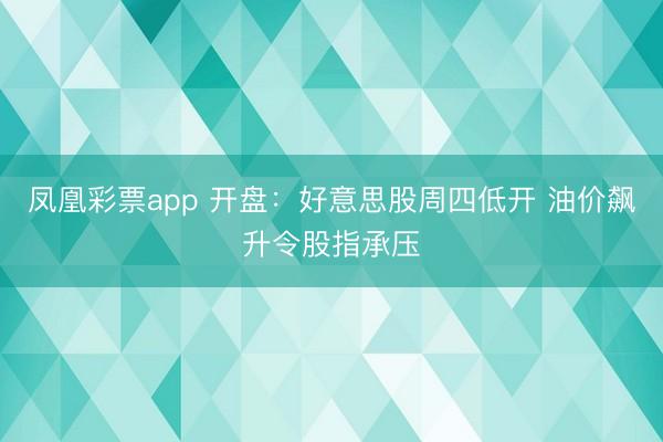 凤凰彩票app 开盘：好意思股周四低开 油价飙升令股指承压