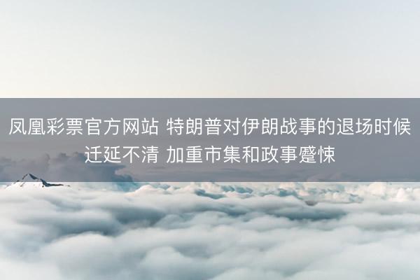 凤凰彩票官方网站 特朗普对伊朗战事的退场时候迁延不清 加重市集和政事蹙悚