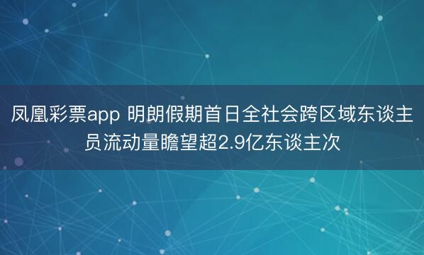 凤凰彩票app 明朗假期首日全社会跨区域东谈主员流动量瞻望超2.9亿东谈主次