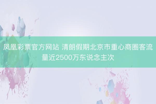 凤凰彩票官方网站 清朗假期北京市重心商圈客流量近2500万东说念主次