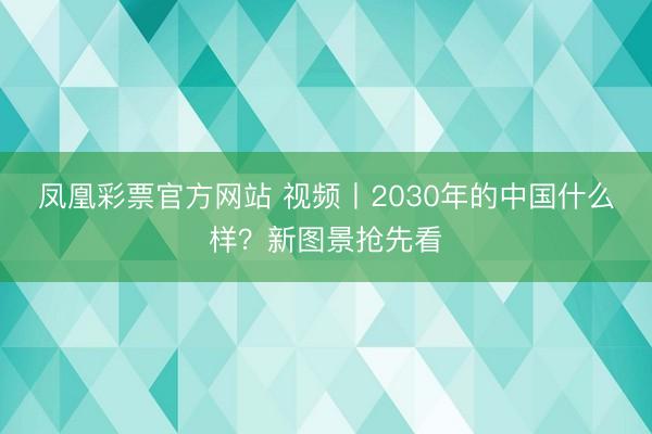 凤凰彩票官方网站 视频丨2030年的中国什么样？新图景抢先看
