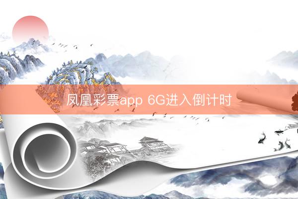 凤凰彩票app 6G进入倒计时