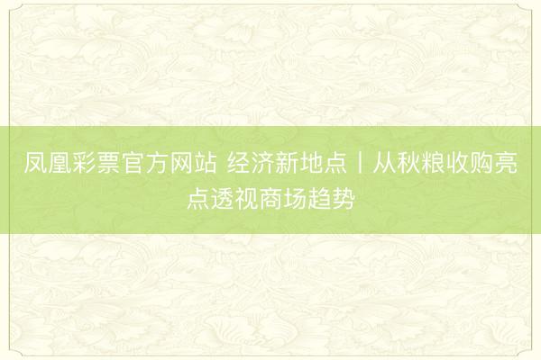 凤凰彩票官方网站 经济新地点丨从秋粮收购亮点透视商场趋势