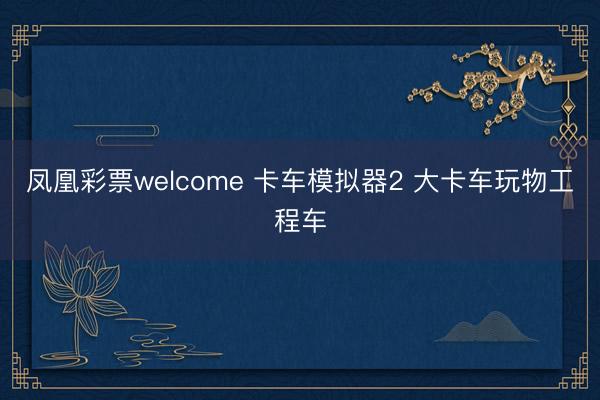 凤凰彩票welcome 卡车模拟器2 大卡车玩物工程车